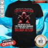 Deadpool I Am The Kind Of Man That When My Feet Hit The Floor Each Morning The Devil Says Oh Crap He’s Up Shirt