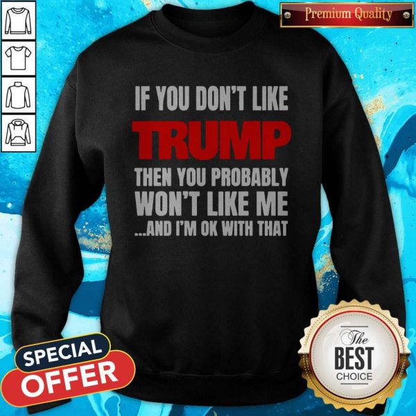 If You Don’t Like Trump Then You Probably Won’t Like Me And I’m Ok With That Sweatshirt
