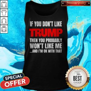 If You Don’t Like Trump Then You Probably Won’t Like Me And I’m Ok With That Tank Top