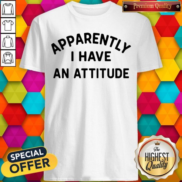 Special Apparently I Have An Attitude Shirt