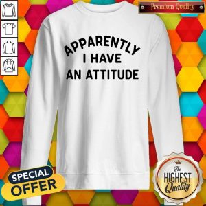 Special Apparently I Have An Attitude Sweatshirt