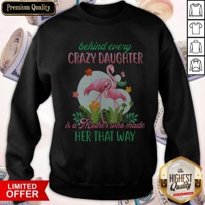 Flamingo Behind Every Crazy Daughter Is A Mother Who Made Her That Way Sweatshirt