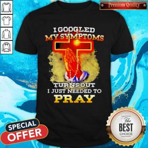 I Googled My Symptoms Turns Out I Just Needed To Pray Shirt