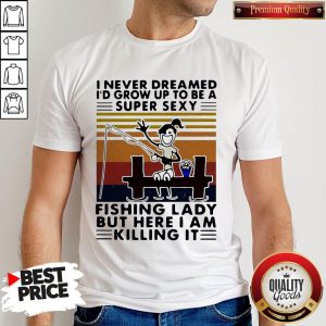 I Never Dreamed I’d Grow Up To Be A Super Sexy Fishing Lady But Here I Am Killing It Vintage Shirt