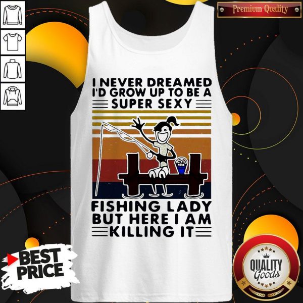 I Never Dreamed I’d Grow Up To Be A Super Sexy Fishing Lady But Here I Am Killing It Vintage Tank Top