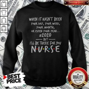 Official When It Hasn’t Been Your Day Your Week Your Month Or Even Your Year 2020 But I’ll Be There For You Nurse Sweatshirt