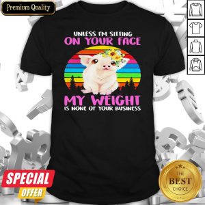 Pig Floral Unless I’m Sitting On Your Face My Weight Is None Of Your Business Vintage Shirt