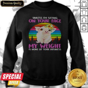 Pig Floral Unless I’m Sitting On Your Face My Weight Is None Of Your Business Vintage Sweatshirt