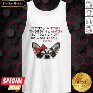 Chihuahua Yesterday Is History Tomorrow Is A Mystery But Today Is A Gift That’s Why We Call It The Present Tank Top