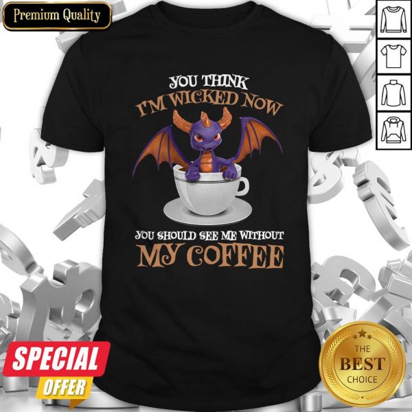 Dragon You Think I’m Wicked Now You Should See Me Without My Coffee Shirt