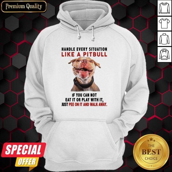 Handle Every Situation Like A Pitbull If You Can Not Eat It Or Play With It Hoodie