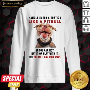 Handle Every Situation Like A Pitbull If You Can Not Eat It Or Play With It Sweatshirt