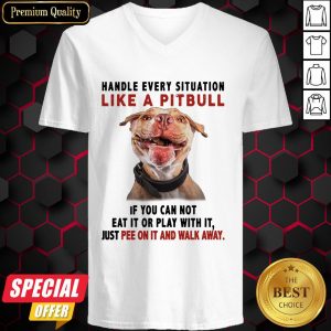 Handle Every Situation Like A Pitbull If You Can Not Eat It Or Play With It V-neck