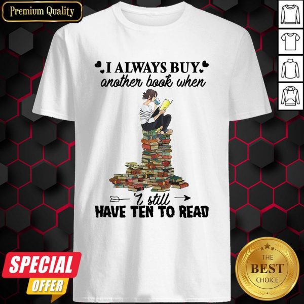 I Always Buy Another Book When I Still Have Ten To Read Shirt