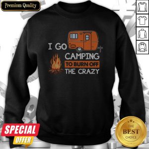 I Go Camping To Burn Off The Crazy Sweatshirt