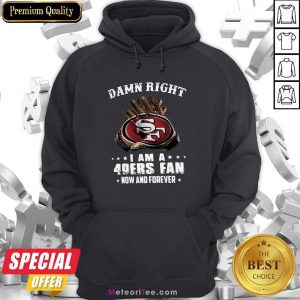 Damn Right I Am A 49Ers Fan Now And Forever Hoodie