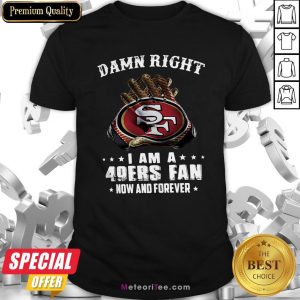 Damn Right I Am A 49Ers Fan Now And Forever Shirt