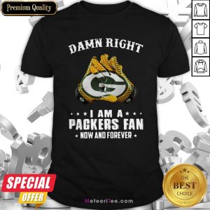 Damn Right I Am A Packers Fan Now And Forever Shirt