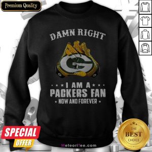Damn Right I Am A Packers Fan Now And Forever Sweatshirt