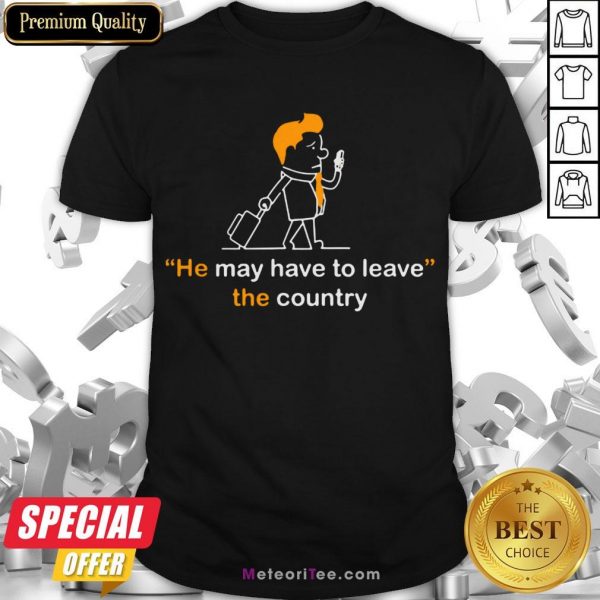 Hot He May Have To Leave The Country Shirt- Design by Meteoritee.com