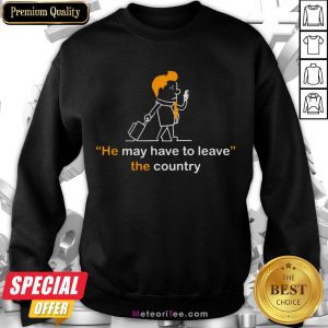 Hot He May Have To Leave The Country Sweatshirt- Design by Meteoritee.com