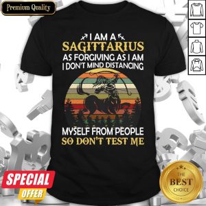 I Am A Sagittarius As Forgiving As I Am I Don’t Mind Distancing Myself From People So Don’t Test Me Shirt