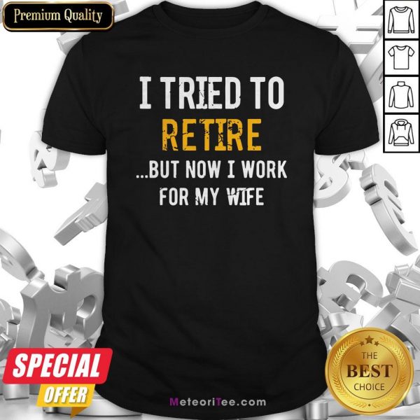 I Tried To Retire But Now I Work For My Wife Shirt