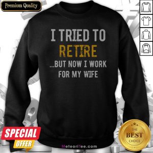I Tried To Retire But Now I Work For My Wife Sweatshirt