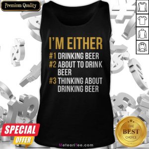 I’m Either Drink Beer About To Drink Beer Thinking About Drink Beer Tank Top