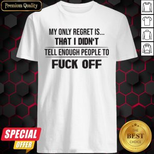 My Only Regret Is That I Didn’t Tell Enough People To Fuck Off Shirt