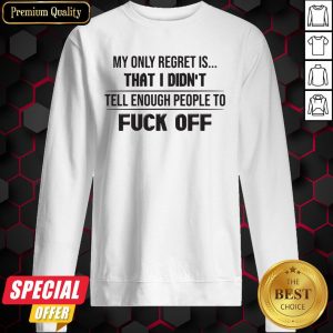 My Only Regret Is That I Didn’t Tell Enough People To Fuck Off Sweatshirt