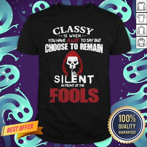Official Classy Is When You Have A Lot To Say But Choose To Remain Silent In Front Of The Fools Shirt