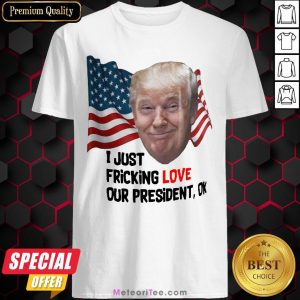 Funny Donald Trump I Just Fricking Love Our President Ok Amrican Flag Shirt