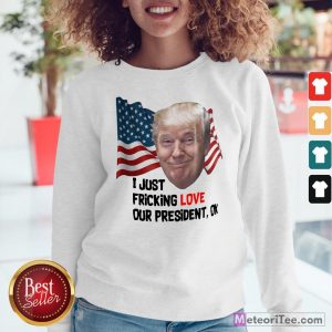 Funny Donald Trump I Just Fricking Love Our President Ok Amrican Flag Sweatshirt
