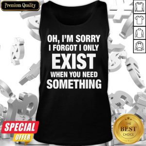 Nice Oh I’m Sorry I Forgot I Only Exist When You Need Something Tank Top