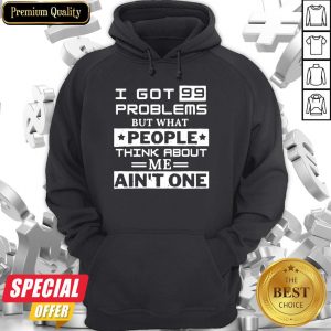 Top I Got 99 Problems But What People Think About Me Ain’t One Hoodie