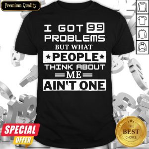 Top I Got 99 Problems But What People Think About Me Ain’t One Shirt