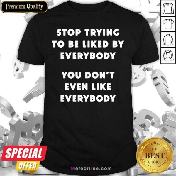 Stop Trying To Be Liked By Everybody You Don’t Even Like Everybody Shirt - Design By Meteoritee.com