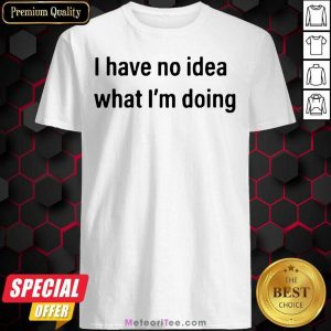 I Have No Idea What I’m Doing Shirt - Design By Meteoritee.com