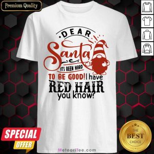 Dear Santa It’s Been Hard To Be Good I Have Red Hair You Know Shirt - Design By Meteoritee.com
