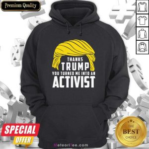 Thanks Trump You Turned Me Into An Activist Hoodie- Design By Meteoritee.com