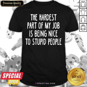 The Hardest Part Of My Job Is Being Nice To Stupid People Shirt - Design By Meteoritee.com