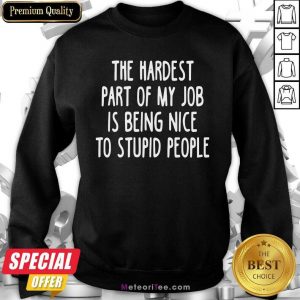 The Hardest Part Of My Job Is Being Nice To Stupid People Sweatshirt - Design By Meteoritee.com