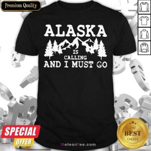 Alaska Is Calling And I Must Go Shirt - Design By Meteoritee.com