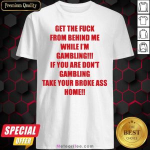 Get The Fuck From Behind Me While I Am Gambling Shirt - Design By Meteoritee.com