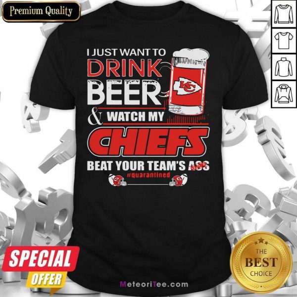 I Just Want To Drink Beer And Watch My Kansas City Chiefs Beat Your Team’s Ass #Quarantined Shirt- Design By Meteoritee.com