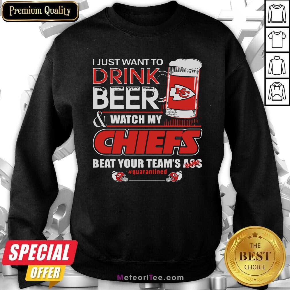 I Just Want To Drink Beer And Watch My Kansas City Chiefs Beat Your Team’s Ass #Quarantined Sweatshirt- Design By Meteoritee.com