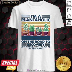 I am A Plantaholic On The Road To Recovery Just Kidding I’m On My Way To Get More Plants Shirt - Design By Meteoritee.com