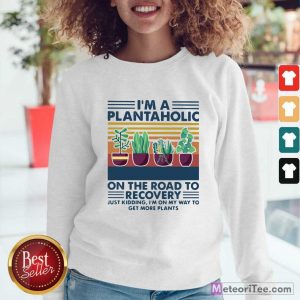 I’m A Plantaholic On The Road To Recovery Just Kidding I’m On My Way To Get More Plants Sweatshirt- Design By Meteoritee.com