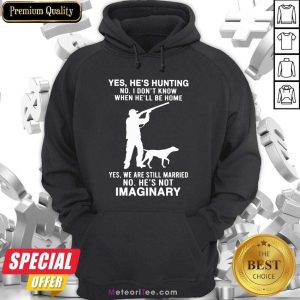 Yes He’s Hunting No I Don’t Know When He’ll Be Home Yes We Are Still Married No He’s Not Imaginary Hoodie- Design By Meteoritee.com